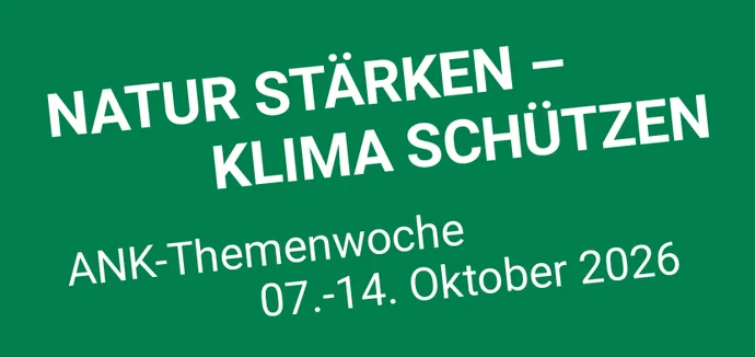 ANK-Themenwoche ‚Natur stärken – Klima schützen‘ vom 7. bis 14. Oktober 2026 Grüne Grafik zur ANK-Themenwoche 2026. In großer weißer Schrift steht der Slogan ‚Natur stärken – Klima schützen‘. Darunter wird auf die ANK-Themenwoche vom 7. bis 14. Oktober 2026 hingewiesen.